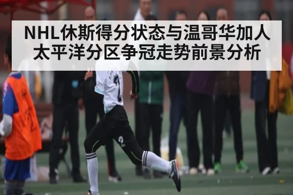 NHL休斯得分状态与温哥华加人太平洋分区争冠走势前景分析