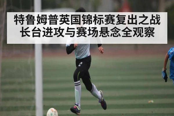 特鲁姆普英国锦标赛复出之战 长台进攻与赛场悬念全观察